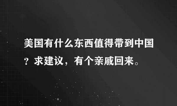 美国有什么东西值得带到中国?求建议,有个亲戚回来。