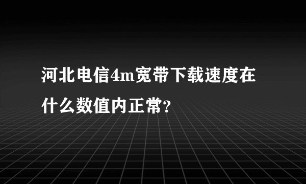 河北电信4m宽带下载速度在什么数值内正常？