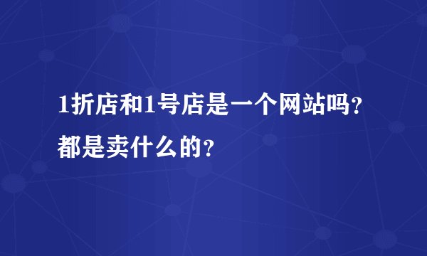1折店和1号店是一个网站吗?都是卖什么的?