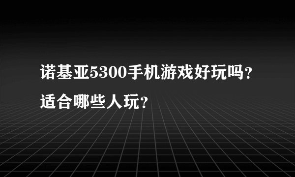 诺基亚5300手机游戏好玩吗？适合哪些人玩？