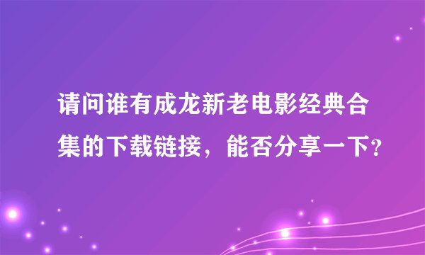 请问谁有成龙新老电影经典合集的下载链接，能否分享一下？