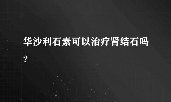 华沙利石素可以治疗肾结石吗？