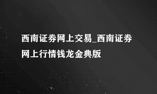西南证券网上交易_西南证券网上行情钱龙金典版