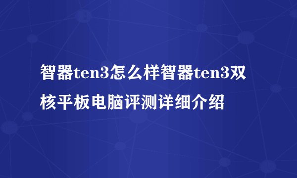 智器ten3怎么样智器ten3双核平板电脑评测详细介绍