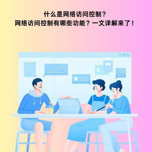 什么是网络访问控制？网络访问控制有哪些功能？一文详解来了！