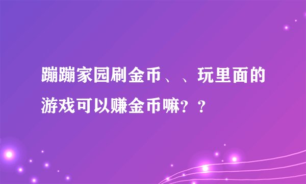 蹦蹦家园刷金币、、玩里面的游戏可以赚金币嘛？？