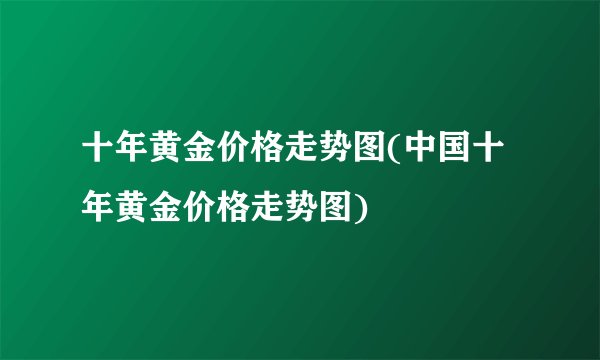 十年黄金价格走势图(中国十年黄金价格走势图)