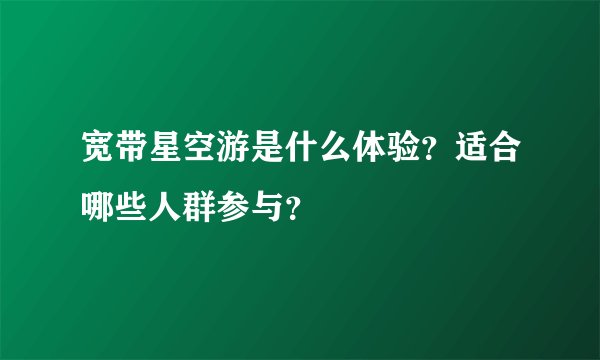宽带星空游是什么体验？适合哪些人群参与？
