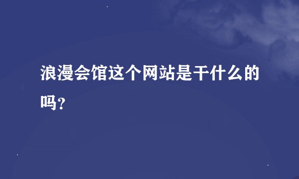 浪漫会馆这个网站是干什么的吗？