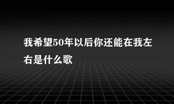 我希望50年以后你还能在我左右是什么歌