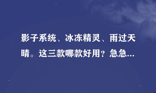 影子系统、冰冻精灵、雨过天晴。这三款哪款好用？急急急！！！