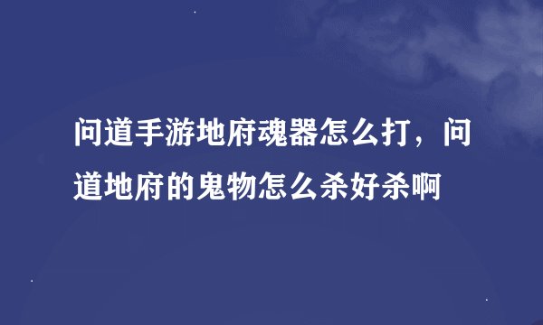 问道手游地府魂器怎么打,问道地府的鬼物怎么杀好杀啊