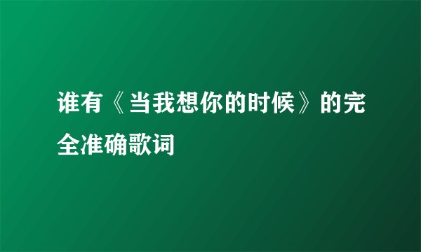 谁有《当我想你的时候》的完全准确歌词