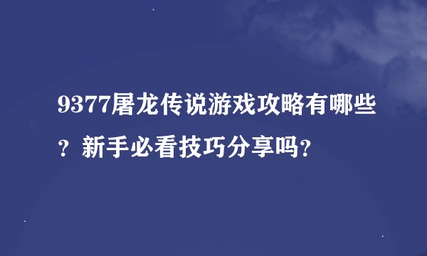 9377屠龙传说游戏攻略有哪些？新手必看技巧分享吗？