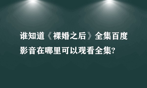 谁知道《裸婚之后》全集百度影音在哪里可以观看全集?