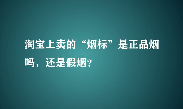淘宝上卖的“烟标”是正品烟吗，还是假烟？