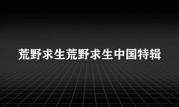 荒野求生荒野求生中国特辑