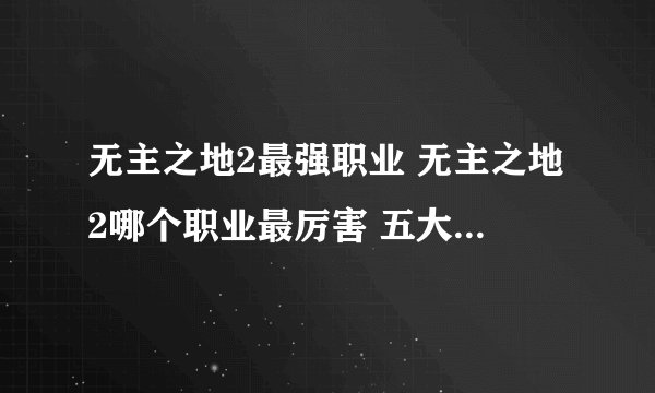 无主之地2最强职业 无主之地2哪个职业最厉害 五大职业哪个最好
