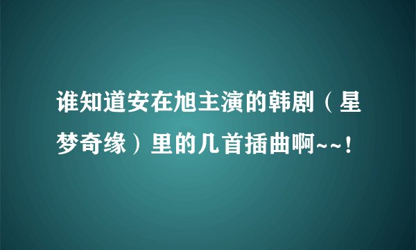 谁知道安在旭主演的韩剧（星梦奇缘）里的几首插曲啊~~！