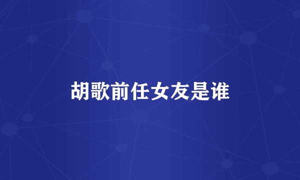 胡歌前任女友是谁