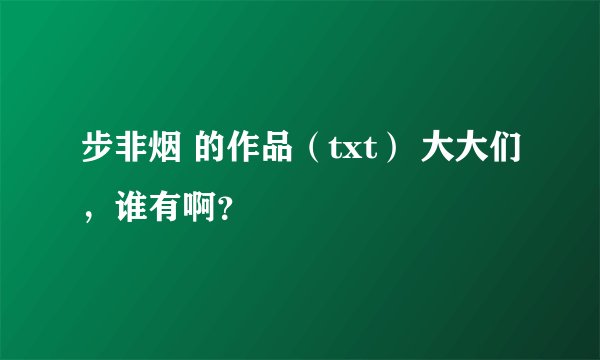 步非烟 的作品（txt） 大大们，谁有啊？