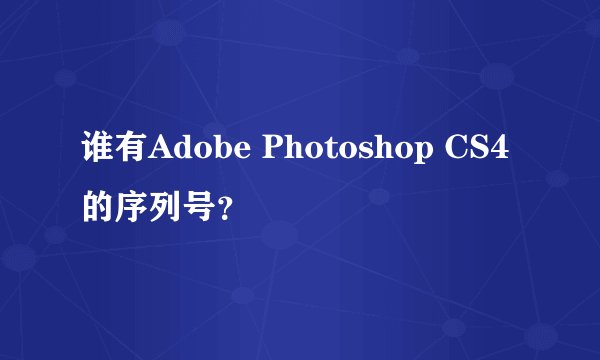 谁有Adobe Photoshop CS4 的序列号？