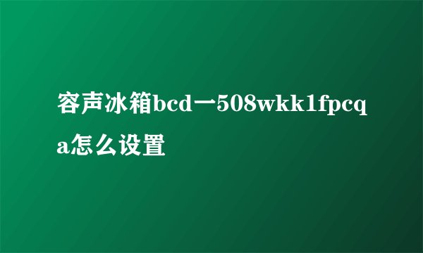 容声冰箱bcd一508wkk1fpcqa怎么设置