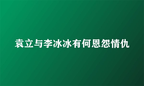袁立与李冰冰有何恩怨情仇