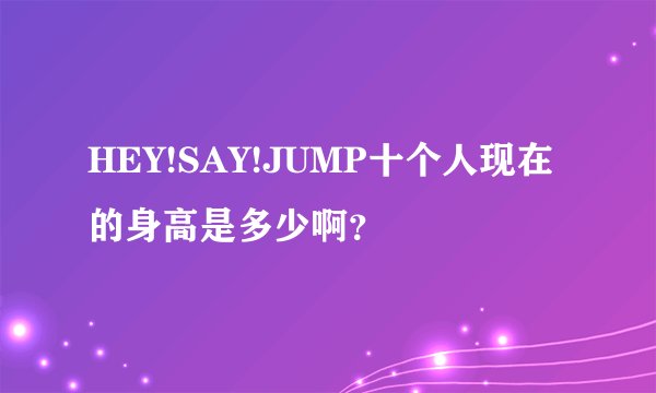 HEY!SAY!JUMP十个人现在的身高是多少啊？