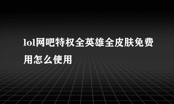 lol网吧特权全英雄全皮肤免费用怎么使用