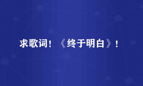 求歌词!《终于明白》!