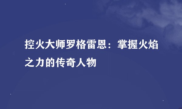 控火大师罗格雷恩：掌握火焰之力的传奇人物