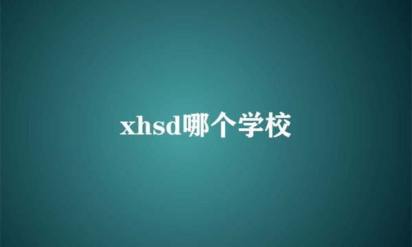 xhsd哪个学校