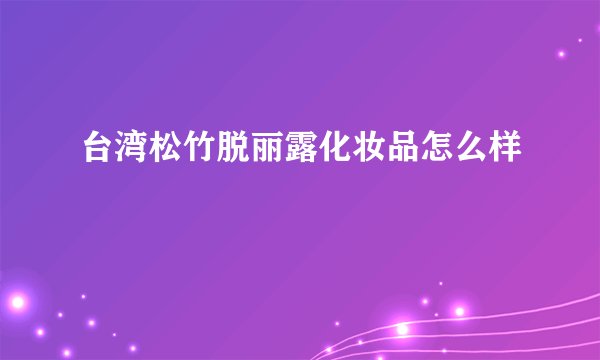 台湾松竹脱丽露化妆品怎么样
