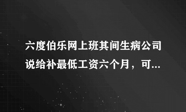 六度伯乐网上班其间生病公司说给补最低工资六个月，可就是不给我该怎么办