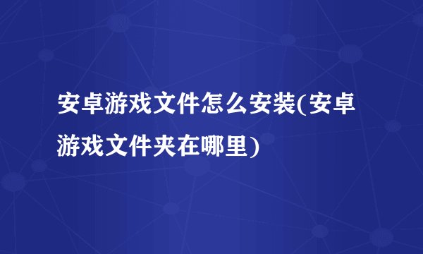 安卓游戏文件怎么安装(安卓游戏文件夹在哪里)