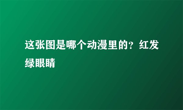 这张图是哪个动漫里的？红发绿眼睛