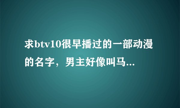 求btv10很早播过的一部动漫的名字，男主好像叫马洛，女主好像叫雅娜，还有一个技师叫琼纳斯，他们在