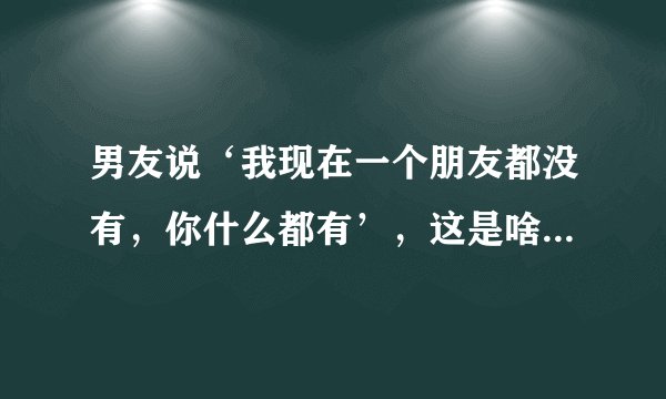男友说‘我现在一个朋友都没有，你什么都有’，这是啥意思？感觉他在埋怨我，很委屈。