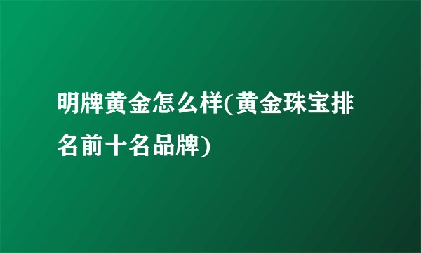 明牌黄金怎么样(黄金珠宝排名前十名品牌)