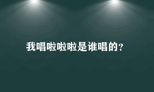 我唱啦啦啦是谁唱的？
