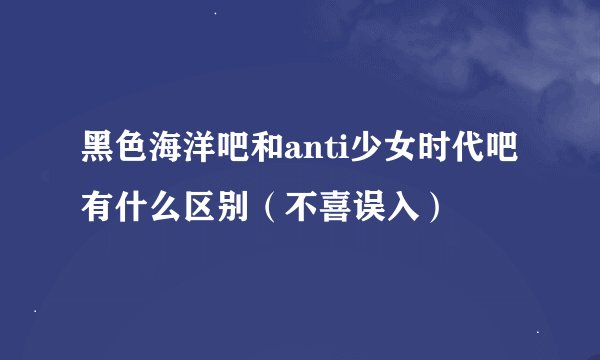 黑色海洋吧和anti少女时代吧有什么区别（不喜误入）