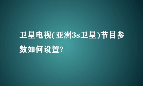 卫星电视(亚洲3s卫星)节目参数如何设置?