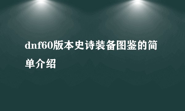 dnf60版本史诗装备图鉴的简单介绍