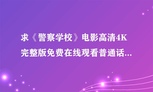 求《警察学校》电影高清4K完整版免费在线观看普通话无删减无广告版百度网盘下载链接