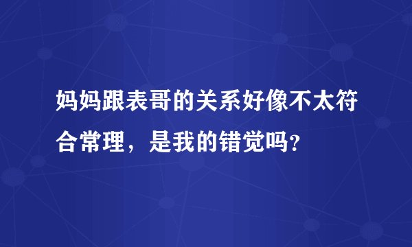 妈妈跟表哥的关系好像不太符合常理，是我的错觉吗？