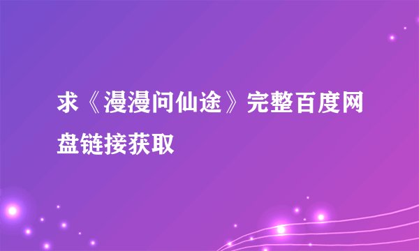 求《漫漫问仙途》完整百度网盘链接获取