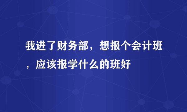 我进了财务部，想报个会计班，应该报学什么的班好