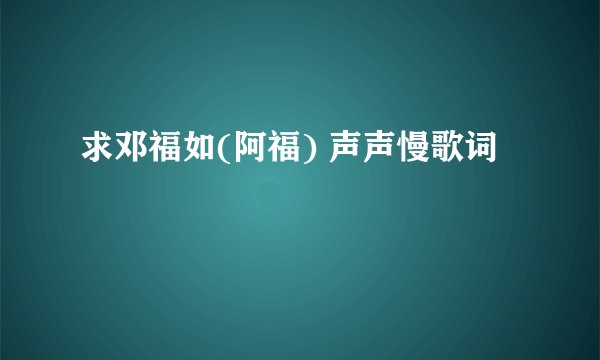 求邓福如(阿福) 声声慢歌词