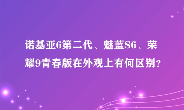 诺基亚6第二代、魅蓝S6、荣耀9青春版在外观上有何区别？